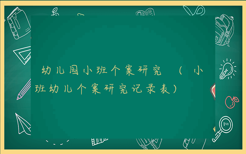 幼儿园小班个案研究 (小班幼儿个案研究记录表)